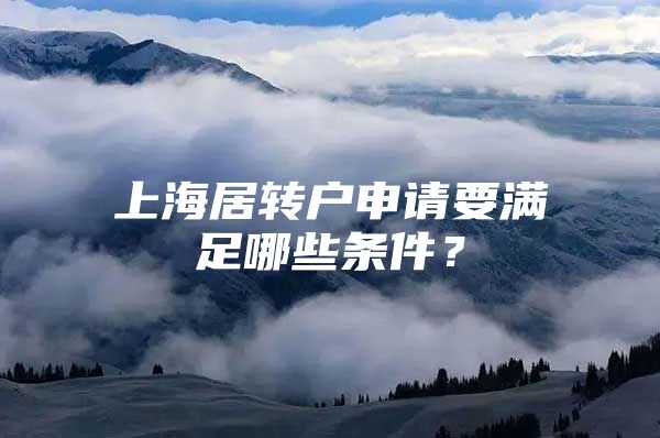 上海居轉(zhuǎn)戶申請要滿足哪些條件？