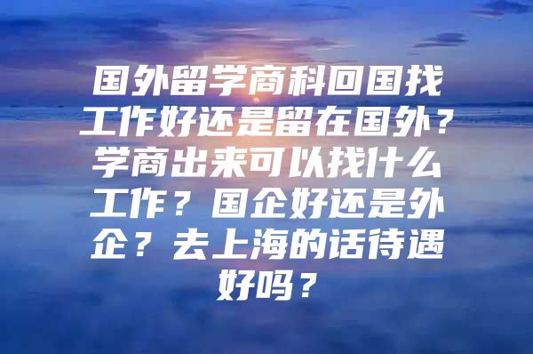 國(guó)外留學(xué)商科回國(guó)找工作好還是留在國(guó)外？學(xué)商出來可以找什么工作？國(guó)企好還是外企？去上海的話待遇好嗎？