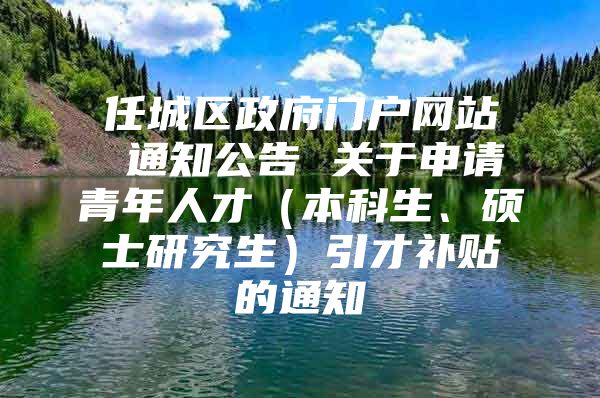 任城區(qū)政府門(mén)戶(hù)網(wǎng)站 通知公告 關(guān)于申請(qǐng)青年人才（本科生、碩士研究生）引才補(bǔ)貼的通知