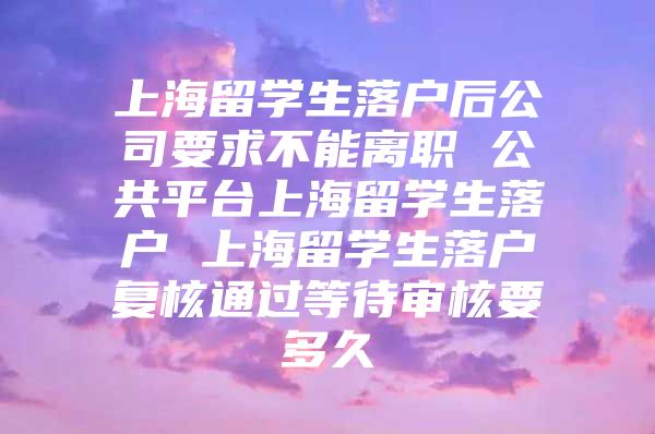 上海留學(xué)生落戶后公司要求不能離職 公共平臺(tái)上海留學(xué)生落戶 上海留學(xué)生落戶復(fù)核通過(guò)等待審核要多久