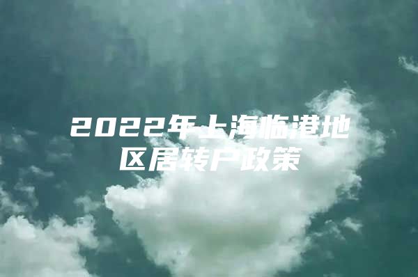 2022年上海臨港地區(qū)居轉(zhuǎn)戶政策