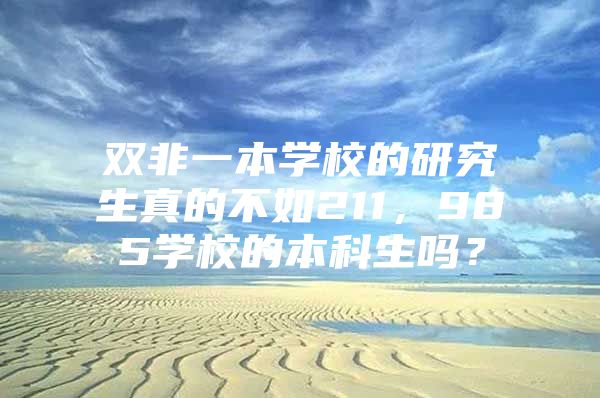 雙非一本學校的研究生真的不如211，985學校的本科生嗎？