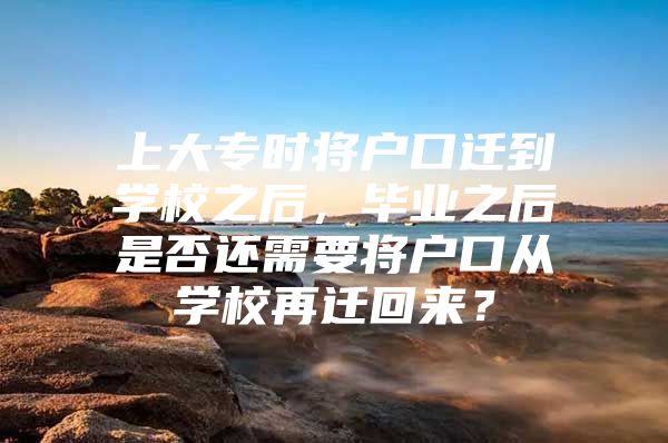 上大專時將戶口遷到學校之后，畢業(yè)之后是否還需要將戶口從學校再遷回來？