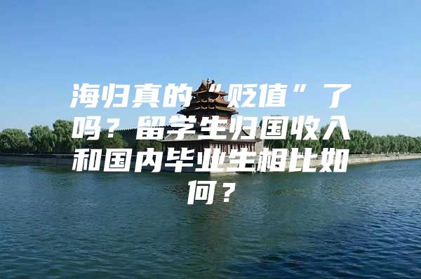 海歸真的“貶值”了嗎？留學生歸國收入和國內(nèi)畢業(yè)生相比如何？