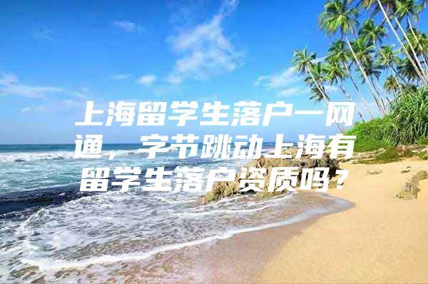 上海留學(xué)生落戶一網(wǎng)通，字節(jié)跳動(dòng)上海有留學(xué)生落戶資質(zhì)嗎？