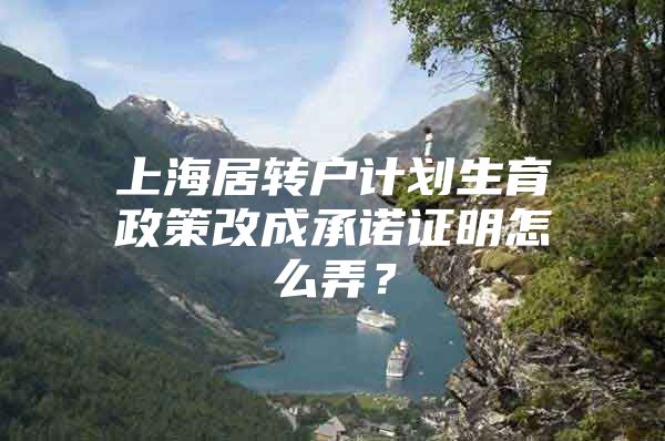 上海居轉(zhuǎn)戶計(jì)劃生育政策改成承諾證明怎么弄？