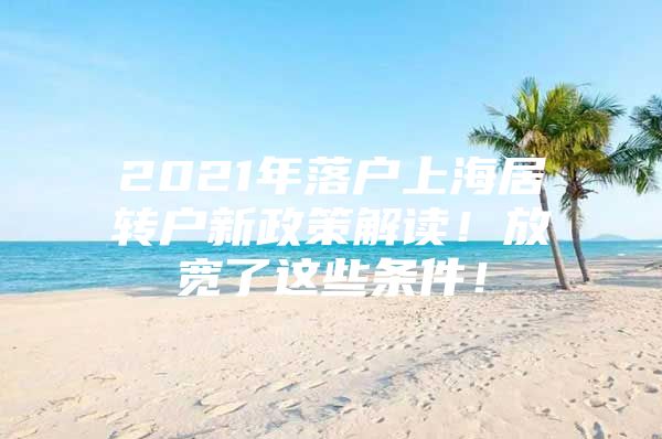 2021年落戶上海居轉(zhuǎn)戶新政策解讀！放寬了這些條件！