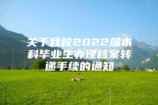 關(guān)于我校2022屆本科畢業(yè)生辦理檔案轉(zhuǎn)遞手續(xù)的通知