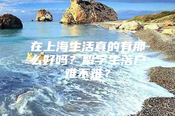 在上海生活真的有那么好嗎？留學(xué)生落戶難不難？