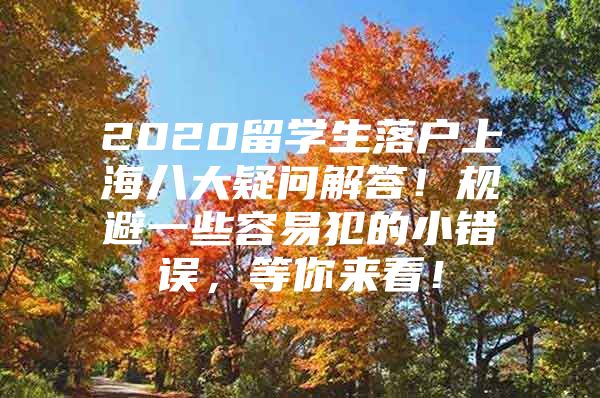 2020留學生落戶上海八大疑問解答！規(guī)避一些容易犯的小錯誤，等你來看！