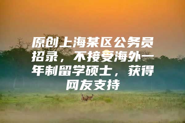 原創(chuàng)上海某區(qū)公務(wù)員招錄，不接受海外一年制留學(xué)碩士，獲得網(wǎng)友支持