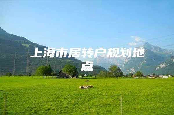 上海市居轉(zhuǎn)戶規(guī)劃地點