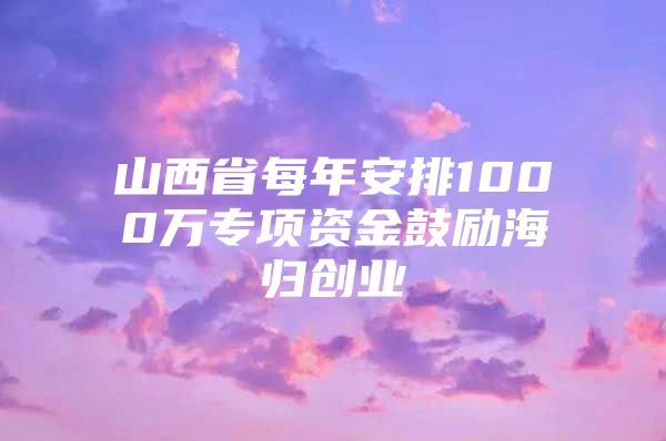 山西省每年安排1000萬專項資金鼓勵海歸創(chuàng)業(yè)