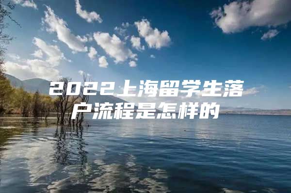 2022上海留學(xué)生落戶流程是怎樣的