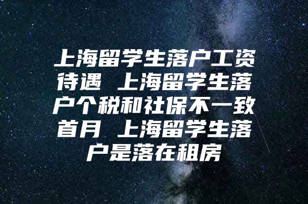 上海留學(xué)生落戶工資待遇 上海留學(xué)生落戶個(gè)稅和社保不一致首月 上海留學(xué)生落戶是落在租房