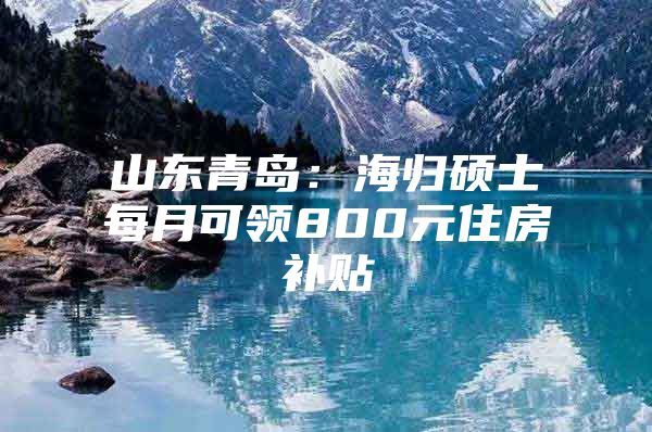 山東青島：海歸碩士每月可領(lǐng)800元住房補(bǔ)貼