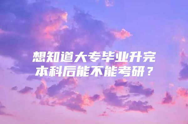 想知道大專畢業(yè)升完本科后能不能考研？