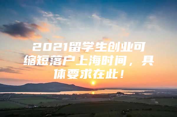 2021留學(xué)生創(chuàng)業(yè)可縮短落戶上海時間，具體要求在此！