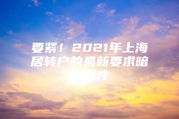 要緊！2021年上海居轉(zhuǎn)戶的最新要求暗藏條件