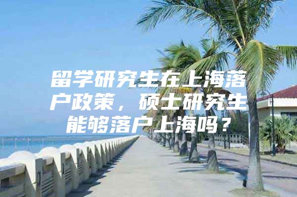 留學(xué)研究生在上海落戶政策，碩士研究生能夠落戶上海嗎？