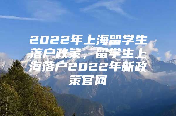 2022年上海留學生落戶政策，留學生上海落戶2022年新政策官網(wǎng)