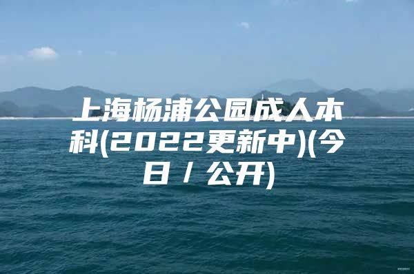 上海楊浦公園成人本科(2022更新中)(今日／公開)