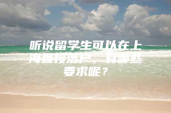 聽說留學生可以在上海直接落戶，有哪些要求呢？