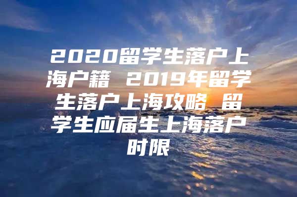 2020留學(xué)生落戶上海戶籍 2019年留學(xué)生落戶上海攻略 留學(xué)生應(yīng)屆生上海落戶時(shí)限