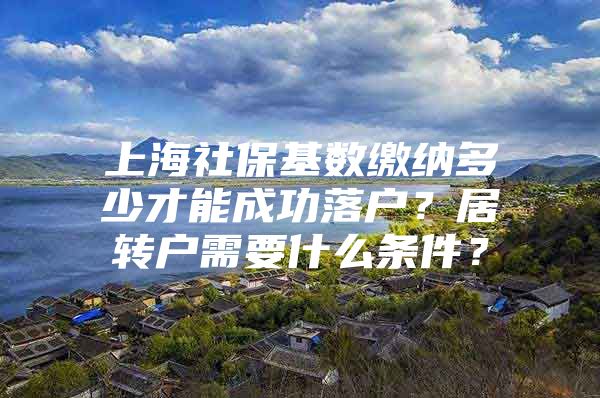 上海社?；鶖?shù)繳納多少才能成功落戶？居轉(zhuǎn)戶需要什么條件？