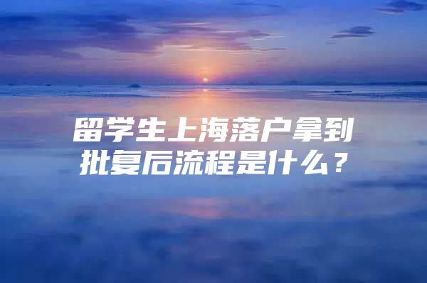 留學(xué)生上海落戶拿到批復(fù)后流程是什么？