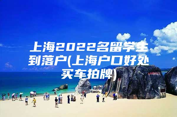 上海2022名留學生到落戶(上海戶口好處買車拍牌)