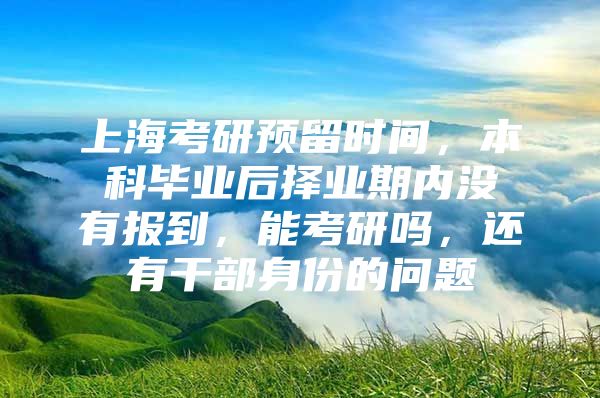 上?？佳蓄A留時間，本科畢業(yè)后擇業(yè)期內沒有報到，能考研嗎，還有干部身份的問題