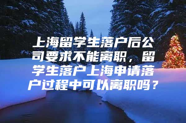 上海留學生落戶后公司要求不能離職，留學生落戶上海申請落戶過程中可以離職嗎？