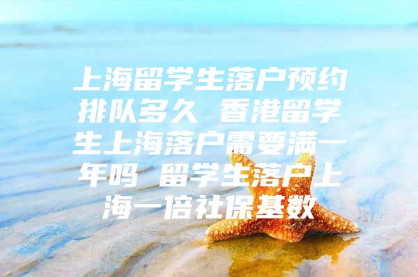 上海留學(xué)生落戶預(yù)約排隊多久 香港留學(xué)生上海落戶需要滿一年嗎 留學(xué)生落戶上海一倍社?；鶖?shù)