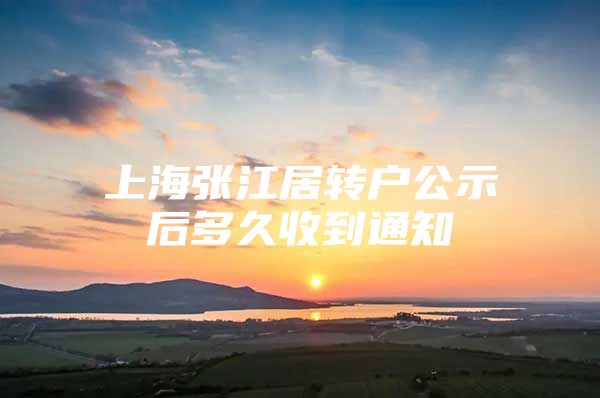 上海張江居轉(zhuǎn)戶公示后多久收到通知