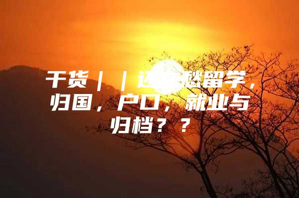 干貨｜｜還在愁留學，歸國，戶口，就業(yè)與歸檔？？