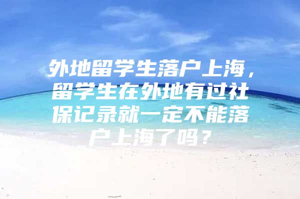 外地留學(xué)生落戶上海，留學(xué)生在外地有過社保記錄就一定不能落戶上海了嗎？