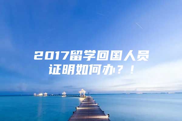 2017留學(xué)回國(guó)人員證明如何辦？!