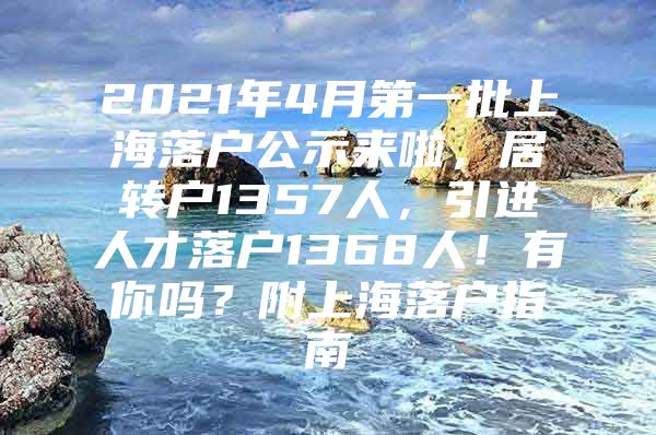 2021年4月第一批上海落戶公示來(lái)啦，居轉(zhuǎn)戶1357人，引進(jìn)人才落戶1368人！有你嗎？附上海落戶指南