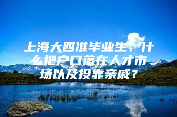 上海大四準(zhǔn)畢業(yè)生，什么把戶口落在人才市場以及投靠親戚？