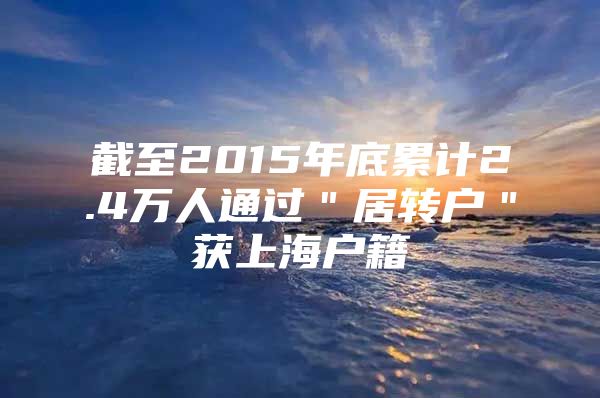 截至2015年底累計2.4萬人通過＂居轉(zhuǎn)戶＂獲上海戶籍