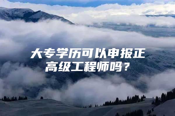 大專學(xué)歷可以申報正高級工程師嗎？