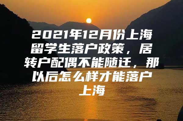 2021年12月份上海留學(xué)生落戶政策，居轉(zhuǎn)戶配偶不能隨遷，那以后怎么樣才能落戶上海