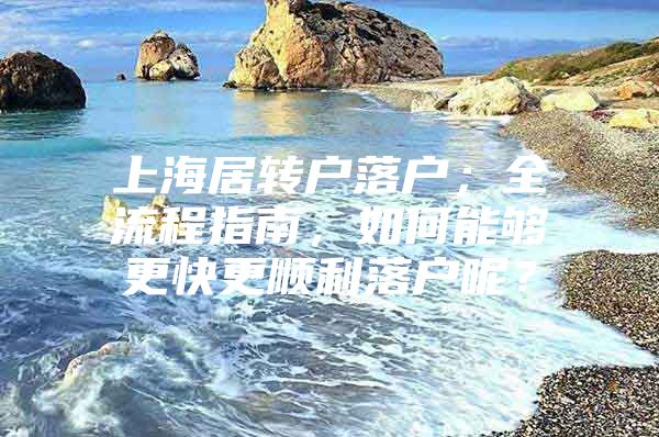 上海居轉戶落戶；全流程指南，如何能夠更快更順利落戶呢？