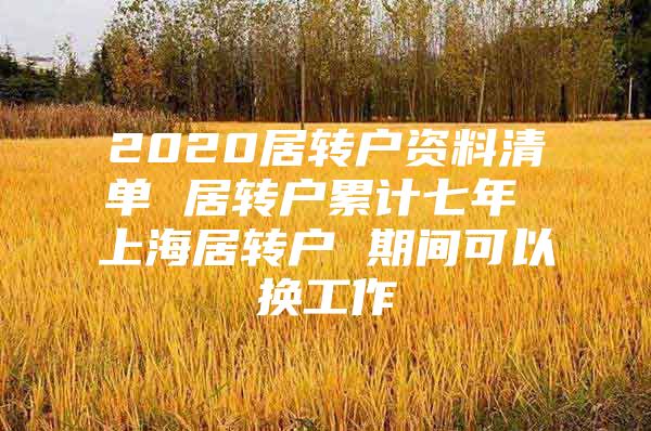 2020居轉(zhuǎn)戶資料清單 居轉(zhuǎn)戶累計(jì)七年 上海居轉(zhuǎn)戶 期間可以換工作