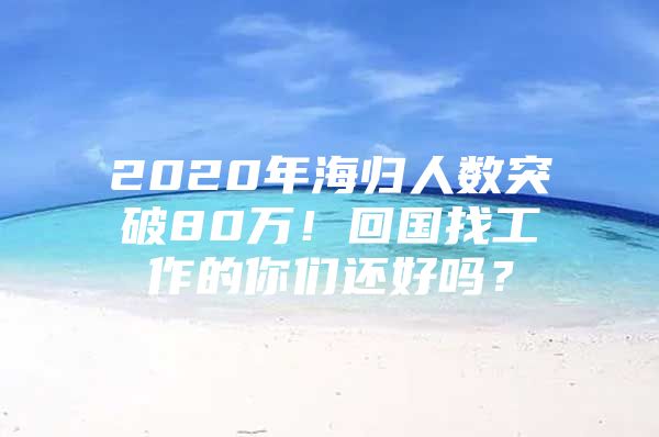 2020年海歸人數(shù)突破80萬！回國(guó)找工作的你們還好嗎？