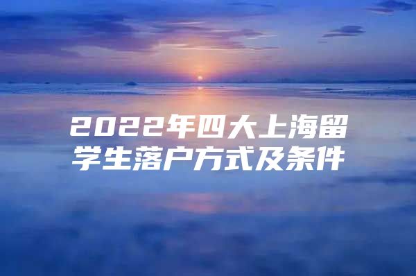 2022年四大上海留學(xué)生落戶(hù)方式及條件