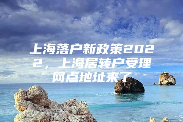 上海落戶新政策2022，上海居轉戶受理網點地址來了