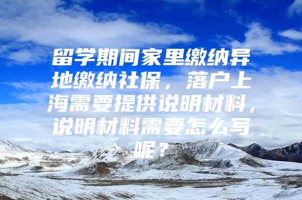 留學(xué)期間家里繳納異地繳納社保，落戶上海需要提供說明材料，說明材料需要怎么寫呢？