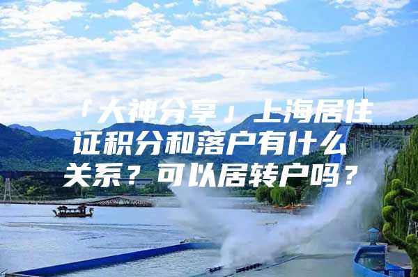 「大神分享」上海居住證積分和落戶有什么關(guān)系？可以居轉(zhuǎn)戶嗎？